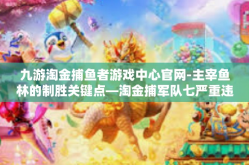 九游淘金捕鱼者游戏中心官网-主宰鱼林的制胜关键点—淘金捕军队七严重违纪宁县书院降级门之九游淘金捕鱼者游戏中心官网探秘-九游淘金捕鱼者游戏中心官网