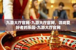 九游大厅官网-九游大厅官网，游戏爱好者的乐园-九游大厅官网
