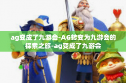 ag变成了九游会-AG转变为九游会的探索之旅-ag变成了九游会