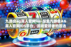九游会ag真人官网ios-探索九游会AG真人官网IOS平台，游戏爱好者的首选之地-九游会ag真人官网ios