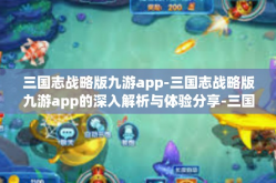 三国志战略版九游app-三国志战略版九游app的深入解析与体验分享-三国志战略版九游app