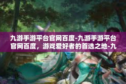 九游手游平台官网百度-九游手游平台官网百度，游戏爱好者的首选之地-九游手游平台官网百度