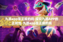 九游app是正规的吗-探究九游APP的正规性-九游app是正规的吗