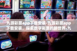 九游彩票app下载安装-九游彩票app下载安装，探索数字彩票的新世界-九游彩票app下载安装