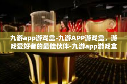 九游app游戏盒-九游APP游戏盒，游戏爱好者的最佳伙伴-九游app游戏盒