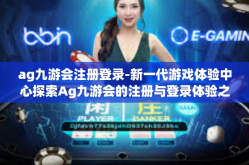 ag九游会注册登录-新一代游戏体验中心探索Ag九游会的注册与登录体验之旅-ag九游会注册登录