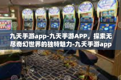 九天手游app-九天手游APP，探索无尽奇幻世界的独特魅力-九天手游app
