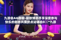 九游会AG群聊-极致博弈尽享深度参与快乐的新桥共度终点站体验🛰九游会AG群聊的魅力之旅-九游会AG群聊