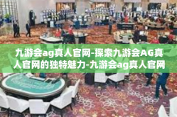 九游会ag真人官网-探索九游会AG真人官网的独特魅力-九游会ag真人官网