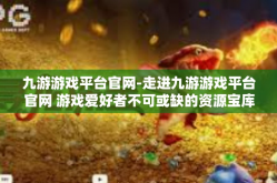 九游游戏平台官网-走进九游游戏平台官网 游戏爱好者不可或缺的资源宝库-九游游戏平台官网
