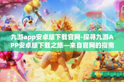 九游app安卓版下载官网-探寻九游APP安卓版下载之旅—来自官网的指南-九游app安卓版下载官网