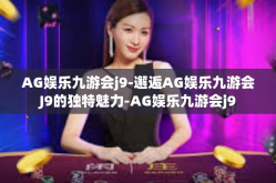 AG娱乐九游会j9-邂逅AG娱乐九游会J9的独特魅力-AG娱乐九游会j9