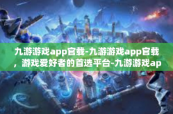 九游游戏app官载-九游游戏app官载，游戏爱好者的首选平台-九游游戏app官载