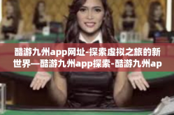 酷游九州app网址-探索虚拟之旅的新世界—酷游九州app探索-酷游九州app网址