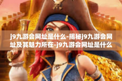 j9九游会网址是什么-揭秘j9九游会网址及其魅力所在-j9九游会网址是什么