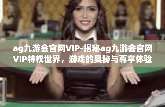 ag九游会官网VIP-揭秘ag九游会官网VIP特权世界，游戏的奥秘与尊享体验-ag九游会官网VIP