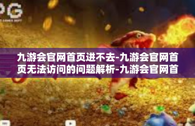 九游会官网首页进不去-九游会官网首页无法访问的问题解析-九游会官网首页进不去