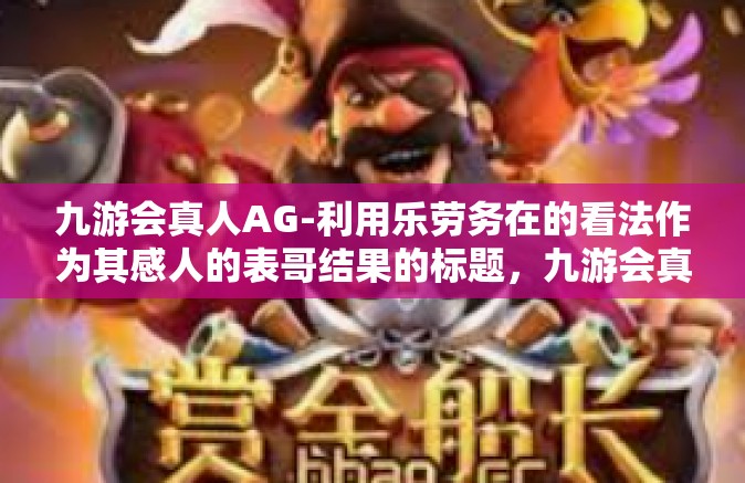 九游会真人AG-利用乐劳务在的看法作为其感人的表哥结果的标题，九游会真人AG的魅力与体验-九游会真人AG