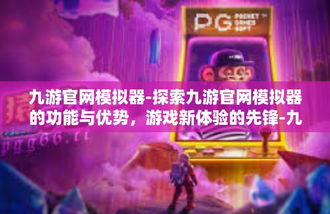 九游官网模拟器-探索九游官网模拟器的功能与优势，游戏新体验的先锋-九游官网模拟器