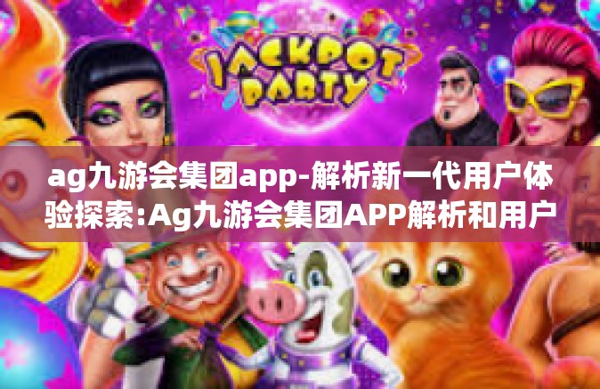 ag九游会集团app-解析新一代用户体验探索:Ag九游会集团APP解析和用户展望-ag九游会集团app