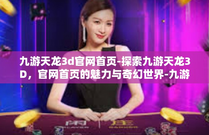 九游天龙3d官网首页-探索九游天龙3D，官网首页的魅力与奇幻世界-九游天龙3d官网首页