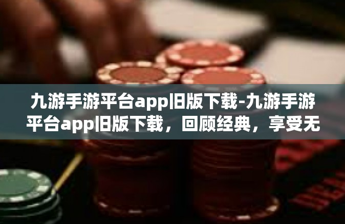 九游手游平台app旧版下载-九游手游平台app旧版下载，回顾经典，享受无限乐趣-九游手游平台app旧版下载