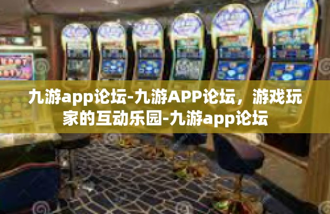九游app论坛-九游APP论坛，游戏玩家的互动乐园-九游app论坛