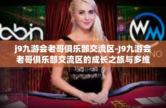 j9九游会老哥俱乐部交流区-J9九游会老哥俱乐部交流区的成长之旅与多维交流空间-j9九游会老哥俱乐部交流区