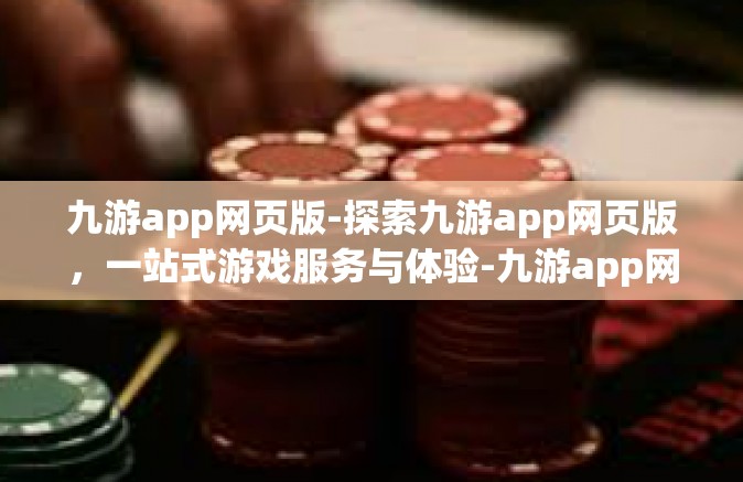 九游app网页版-探索九游app网页版，一站式游戏服务与体验-九游app网页版