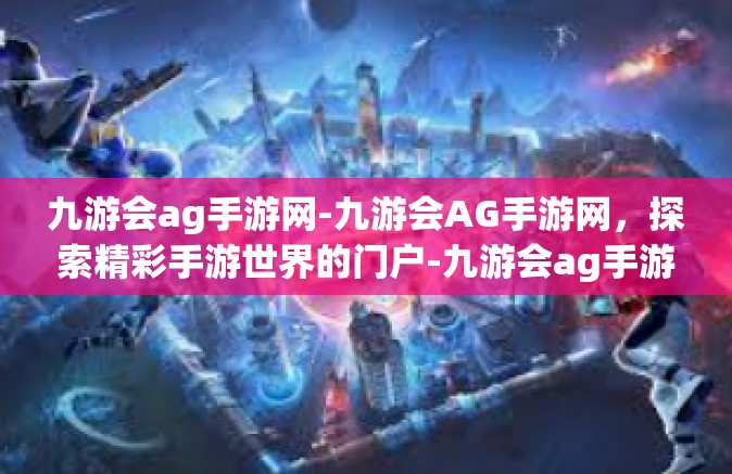 九游会ag手游网-九游会AG手游网，探索精彩手游世界的门户-九游会ag手游网