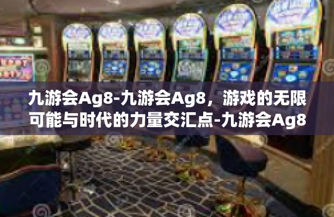 九游会Ag8-九游会Ag8，游戏的无限可能与时代的力量交汇点-九游会Ag8