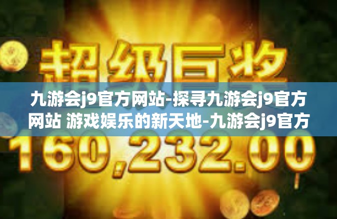 九游会j9官方网站-探寻九游会j9官方网站 游戏娱乐的新天地-九游会j9官方网站
