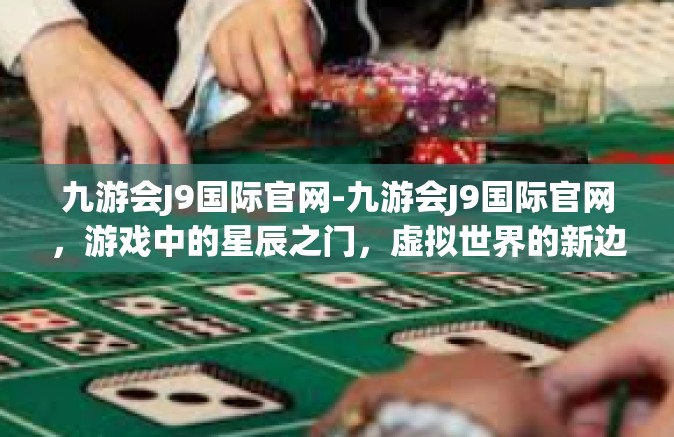 九游会J9国际官网-九游会J9国际官网，游戏中的星辰之门，虚拟世界的新边界-九游会J9国际官网