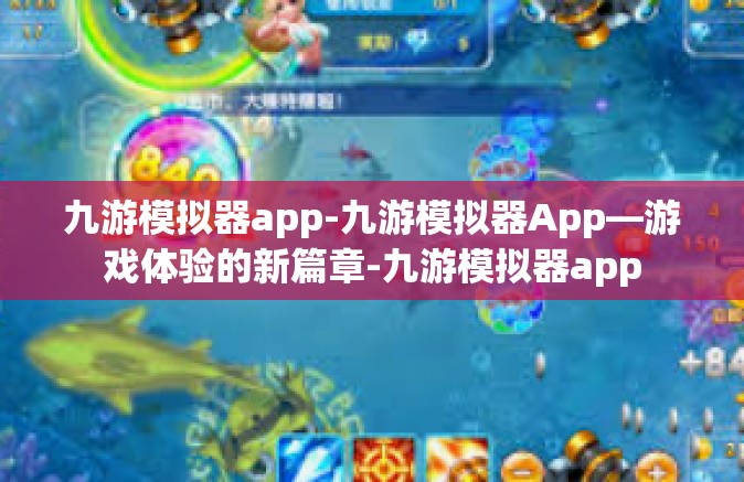 九游模拟器app-九游模拟器App—游戏体验的新篇章-九游模拟器app