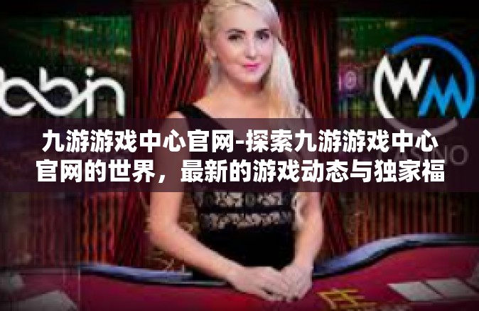九游游戏中心官网-探索九游游戏中心官网的世界，最新的游戏动态与独家福利-九游游戏中心官网