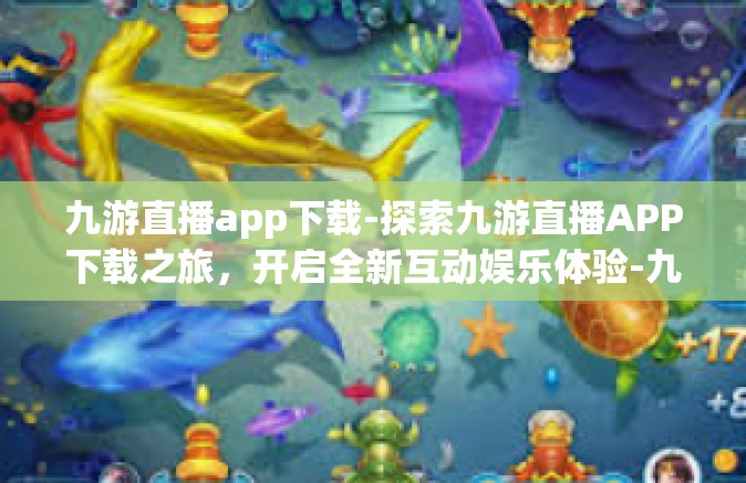 九游直播app下载-探索九游直播APP下载之旅，开启全新互动娱乐体验-九游直播app下载