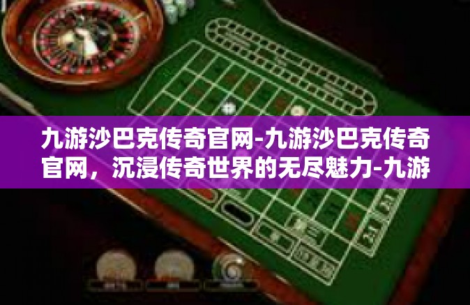 九游沙巴克传奇官网-九游沙巴克传奇官网，沉浸传奇世界的无尽魅力-九游沙巴克传奇官网