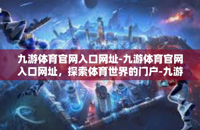 九游体育官网入口网址-九游体育官网入口网址，探索体育世界的门户-九游体育官网入口网址