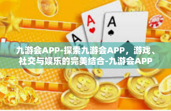 九游会APP-探索九游会APP，游戏、社交与娱乐的完美结合-九游会APP