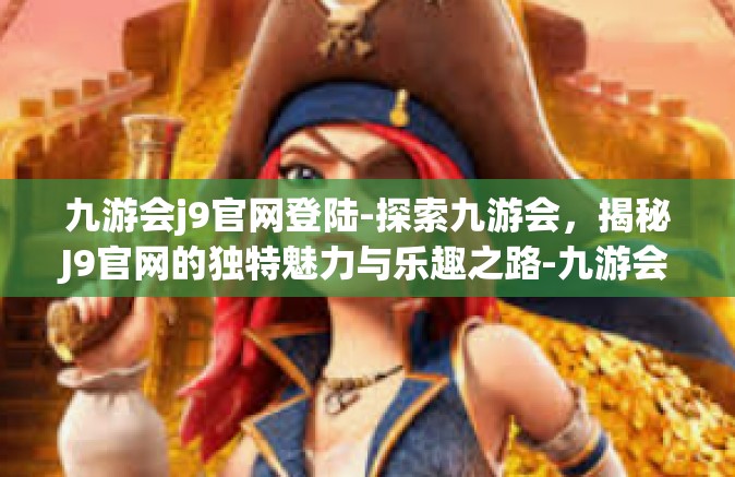 九游会j9官网登陆-探索九游会，揭秘J9官网的独特魅力与乐趣之路-九游会j9官网登陆