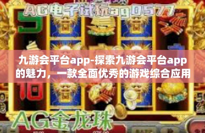 九游会平台app-探索九游会平台app的魅力，一款全面优秀的游戏综合应用-九游会平台app