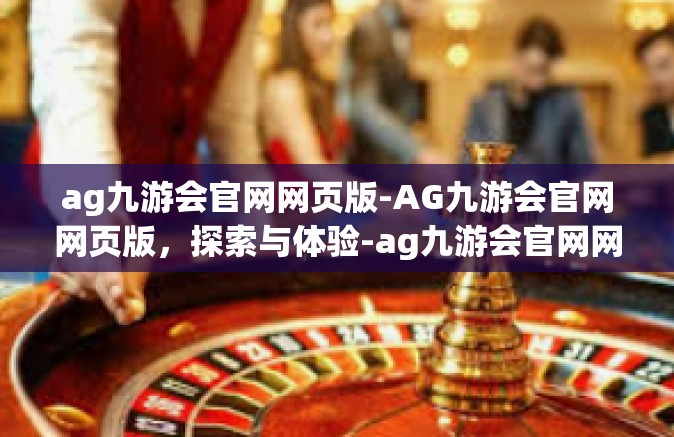 ag九游会官网网页版-AG九游会官网网页版，探索与体验-ag九游会官网网页版