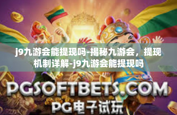 j9九游会能提现吗-揭秘九游会，提现机制详解-j9九游会能提现吗