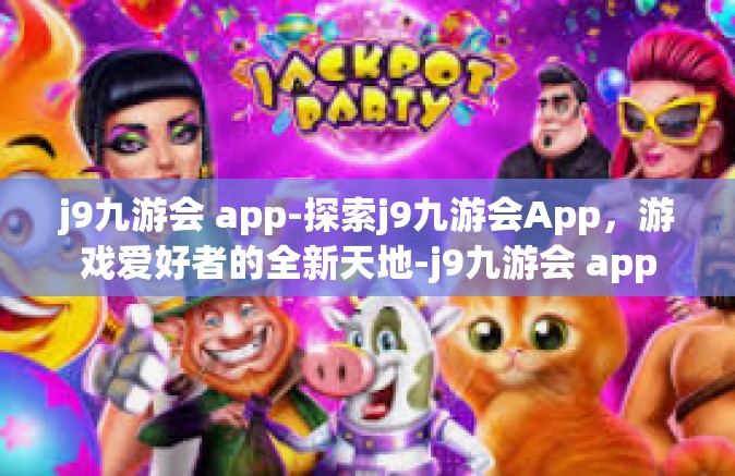 j9九游会 app-探索j9九游会App，游戏爱好者的全新天地-j9九游会 app
