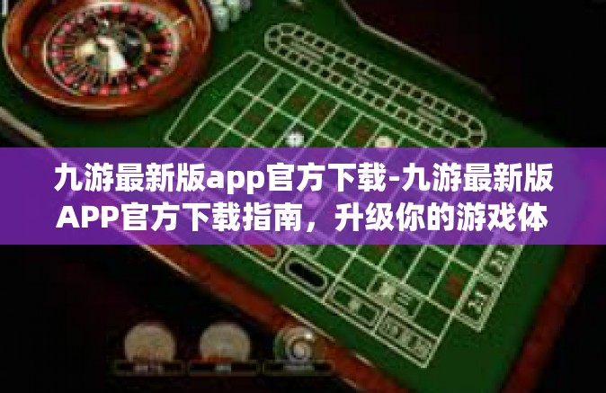 九游最新版app官方下载-九游最新版APP官方下载指南，升级你的游戏体验-九游最新版app官方下载