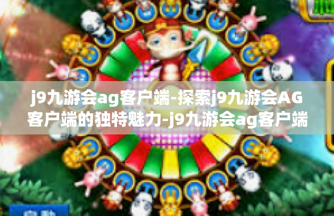 j9九游会ag客户端-探索j9九游会AG客户端的独特魅力-j9九游会ag客户端