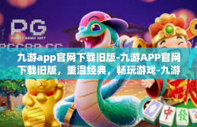 九游app官网下载旧版-九游APP官网下载旧版，重温经典，畅玩游戏-九游app官网下载旧版