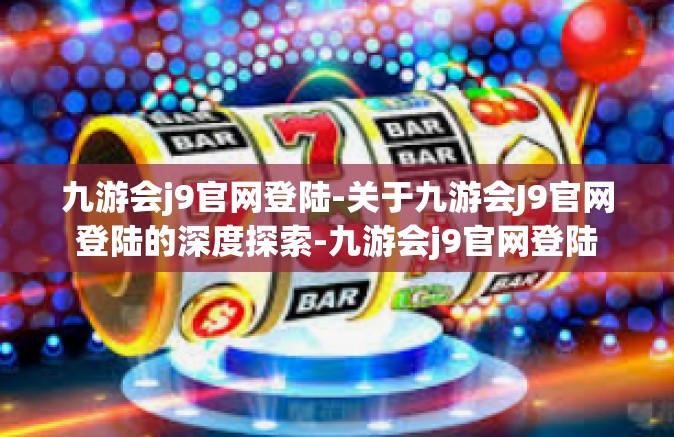 九游会j9官网登陆-关于九游会J9官网登陆的深度探索-九游会j9官网登陆