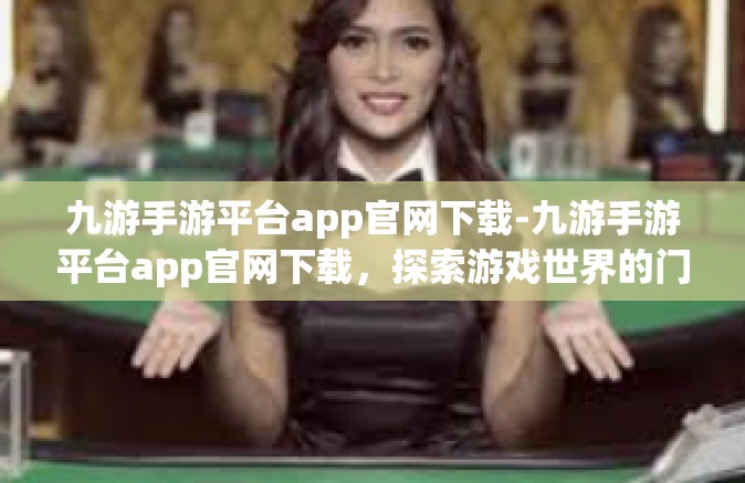 九游手游平台app官网下载-九游手游平台app官网下载，探索游戏世界的门户通道-九游手游平台app官网下载