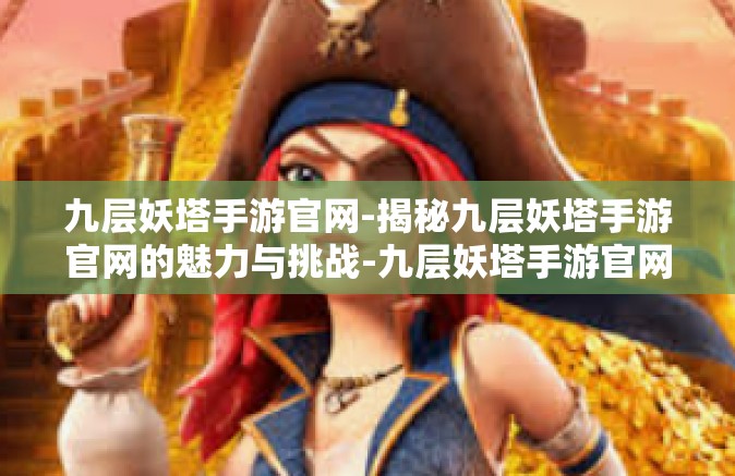 九层妖塔手游官网-揭秘九层妖塔手游官网的魅力与挑战-九层妖塔手游官网
